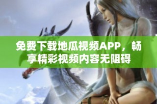免費下載地瓜視頻APP，暢享精彩視頻內(nèi)容無阻礙