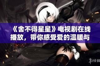 《舍不得星星》電視劇在線播放，帶你感受愛的溫暖與淚水