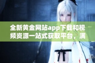 全新黃金網(wǎng)站app下載和視頻資源一站式獲取平臺(tái)，滿足您的需求