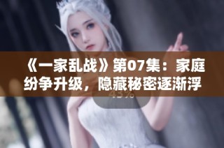 《一家亂戰(zhàn)》第07集：家庭紛爭升級，隱藏秘密逐漸浮出水面