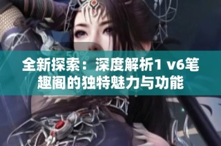 全新探索：深度解析1 v6筆趣閣的獨特魅力與功能