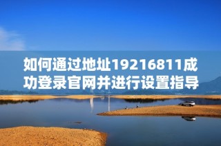 如何通過地址19216811成功登錄官網(wǎng)并進(jìn)行設(shè)置指導(dǎo)