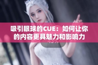 吸引眼球的CUE：如何讓你的內(nèi)容更具魅力和影響力