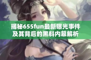 揭秘655fun最新曝光事件及其背后的黑料內(nèi)幕解析