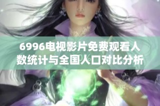 6996電視影片免費觀看人數(shù)統(tǒng)計與全國人口對比分析