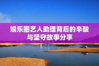 娛樂圈藝人助理背后的辛酸與堅守故事分享