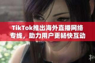 TikTok推出海外直播網(wǎng)絡(luò)專線，助力用戶更暢快互動交流