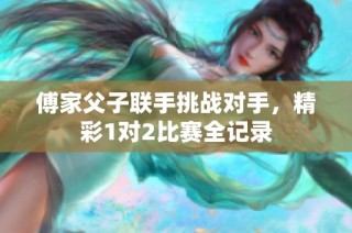 傅家父子聯(lián)手挑戰(zhàn)對手，精彩1對2比賽全記錄