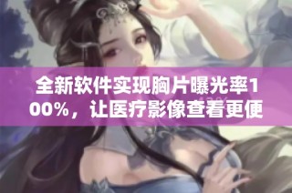全新軟件實現(xiàn)胸片曝光率100%，讓醫(yī)療影像查看更便捷