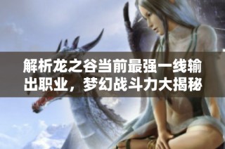 解析龍之谷當前最強一線輸出職業(yè)，夢幻戰(zhàn)斗力大揭秘