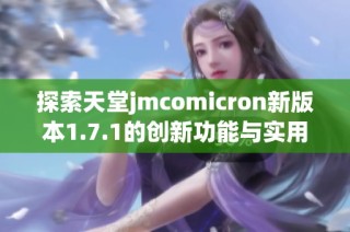 探索天堂jmcomicron新版本1.7.1的創(chuàng)新功能與實(shí)用性體驗(yàn)