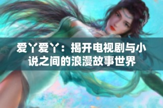 愛丫愛丫：揭開電視劇與小說之間的浪漫故事世界