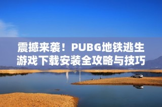 震撼來襲！PUBG地鐵逃生游戲下載安裝全攻略與技巧分享