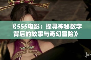 《555電影：探尋神秘?cái)?shù)字背后的故事與奇幻冒險(xiǎn)》