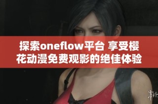 探索oneflow平臺(tái) 享受櫻花動(dòng)漫免費(fèi)觀影的絕佳體驗(yàn)