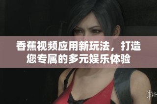 香蕉視頻應(yīng)用新玩法，打造您專屬的多元娛樂體驗(yàn)