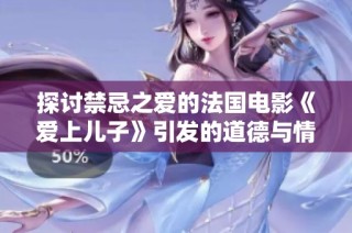 探討禁忌之愛的法國電影《愛上兒子》引發(fā)的道德與情感沖突