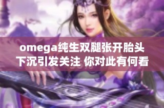 omega純生雙腿張開胎頭下沉引發(fā)關(guān)注 你對(duì)此有何看法