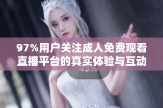 97%用戶關注成人免費觀看直播平臺的真實體驗與互動分析