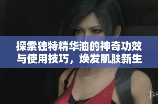 探索獨(dú)特精華油的神奇功效與使用技巧，煥發(fā)肌膚新生活力
