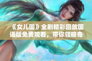 《女兒國》全劇精彩回放國語版免費觀看，帶你領(lǐng)略奇幻之旅