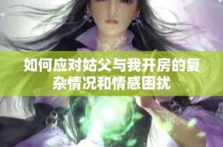 如何應(yīng)對(duì)姑父與我開房的復(fù)雜情況和情感困擾