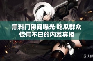 黑料門(mén)秘聞曝光 吃瓜群眾驚愕不已的內(nèi)幕真相