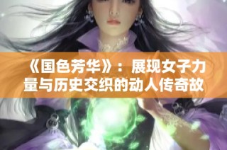 《國色芳華》：展現女子力量與歷史交織的動人傳奇故事