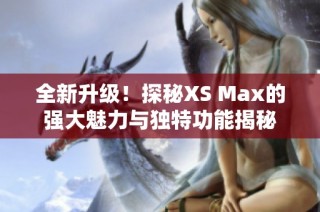 全新升級！探秘XS Max的強(qiáng)大魅力與獨(dú)特功能揭秘
