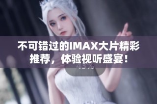 不可錯(cuò)過的IMAX大片精彩推薦，體驗(yàn)視聽盛宴！