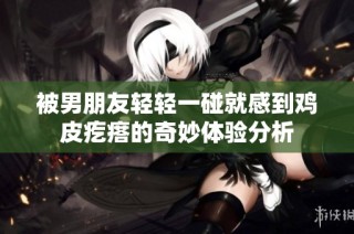 被男朋友輕輕一碰就感到雞皮疙瘩的奇妙體驗分析