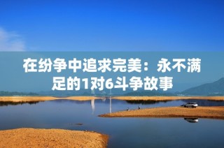 在紛爭中追求完美：永不滿足的1對6斗爭故事