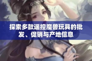 探索多款遙控魔獸玩具的批發(fā)、促銷與產(chǎn)地信息