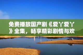 免費(fèi)播放國(guó)產(chǎn)劇《愛丫愛丫》全集，暢享精彩劇情與歡樂時(shí)刻