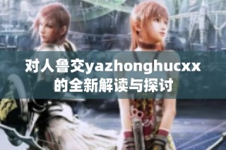 對人魯交yazhonghucxx的全新解讀與探討