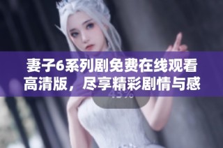 妻子6系列劇免費在線觀看高清版，盡享精彩劇情與感人故事