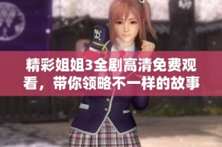 精彩姐姐3全劇高清免費(fèi)觀看，帶你領(lǐng)略不一樣的故事樂趣