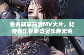 免費暢享高清MV大片，暢游音樂視聽盛宴樂趣無窮