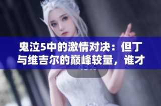 鬼泣5中的激情對決：但丁與維吉爾的巔峰較量，誰才是真正的強者？