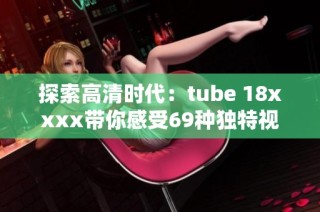 探索高清時代：tube 18xxxx帶你感受69種獨(dú)特視角