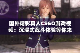 國(guó)外精彩真人CSGO游戲視頻：沉浸式戰(zhàn)斗體驗(yàn)等你來感受