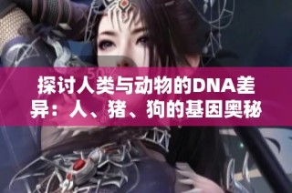 探討人類與動(dòng)物的DNA差異：人、豬、狗的基因奧秘與影響