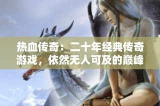熱血傳奇：二十年經(jīng)典傳奇游戲，依然無人可及的巔峰之作