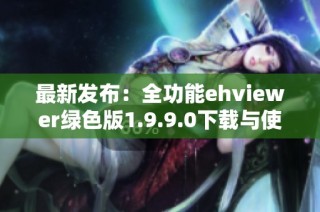 最新發(fā)布：全功能ehviewer綠色版1.9.9.0下載與使用指南