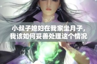 小叔子媳婦在我家坐月子，我該如何妥善處理這個(gè)情況