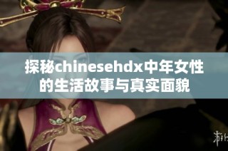 探秘chinesehdx中年女性的生活故事與真實(shí)面貌