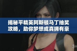 揭秘平精英阿斯頓馬丁抽獎攻略，助你夢想成真擁有豪車！