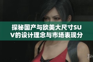 探秘國(guó)產(chǎn)與歐美大尺寸SUV的設(shè)計(jì)理念與市場(chǎng)表現(xiàn)分析