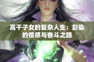 高干子女的復(fù)雜人生：彭染的情感與奮斗之路
