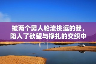 被兩個(gè)男人輪流挑逗的我，陷入了欲望與掙扎的交織中